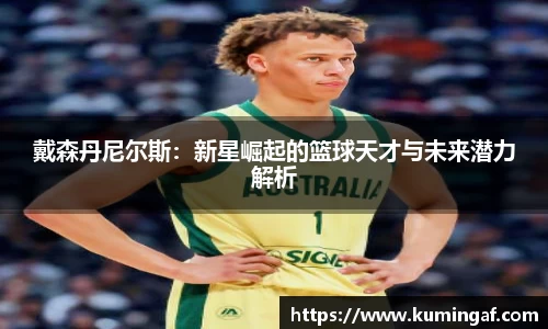 戴森丹尼尔斯：新星崛起的篮球天才与未来潜力解析