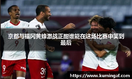 京都与福冈黄蜂激战正酣谁能在这场比赛中笑到最后