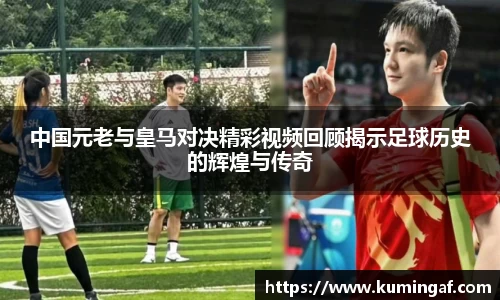 中国元老与皇马对决精彩视频回顾揭示足球历史的辉煌与传奇