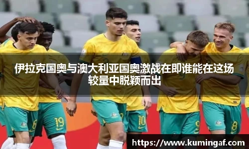 伊拉克国奥与澳大利亚国奥激战在即谁能在这场较量中脱颖而出