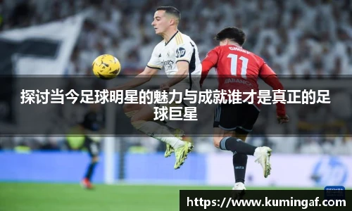 探讨当今足球明星的魅力与成就谁才是真正的足球巨星