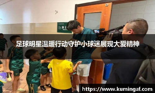 足球明星温暖行动守护小球迷展现大爱精神