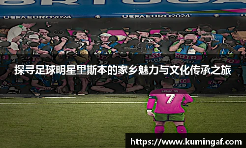 探寻足球明星里斯本的家乡魅力与文化传承之旅